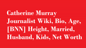 Catherine Murray Journalist Wiki, Bio, Age, [BNN] Height, Married, Husband, Kids, Net Worth
