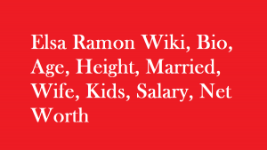 Elsa Ramon Wiki, Bio, Age, Married, Wife, Kids, Salary, Net Worth