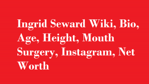 Ingrid Seward Wiki, Bio, Age, Height, Mouth Surgery, Instagram, Net Worth