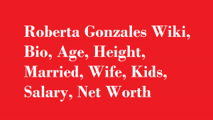 Roberta Gonzales Wiki, Bio, Age, Height, Married, Wife, Kids, Salary, Net Worth