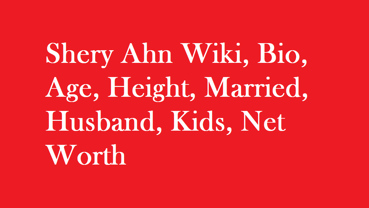 Shery Ahn Wiki, Bio, Age, Height, Married, Husband, Kids, Net Worth