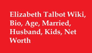 Elizabeth Talbot Wiki, Bio, Age, Married, Husband, Kids, Net Worth