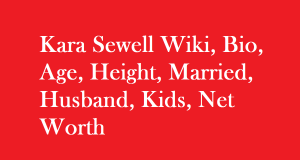 Kara Sewell Wiki, Bio, Age, Height, Married, Husband, Kids, Net Worth
