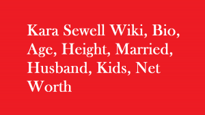 Kara Sewell Wiki, Bio, Age, Height, Married, Husband, Kids, Net Worth