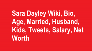 Sara Dayley Wiki, Bio, Age, Married, Husband, Kids, Net Worth