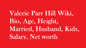 Valerie Parr Hill Wiki, Bio, Age, Height, Married, Husband, Kids, Net worth