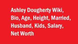 Ashley Dougherty Wiki, Bio, Age, Height, Married, Husband, Kids, Net Worth