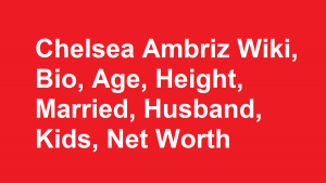 Chelsea Ambriz Wiki, Bio, Age, Height, Married, Husband, Kids, Net Worth