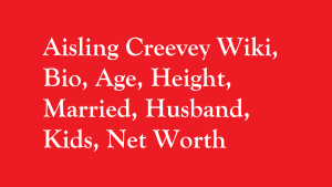 Aisling Creevey Wiki, Bio, Age, Height, Married, Husband, Kids, Net Worth