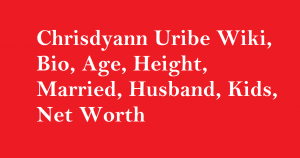 Chrisdyann Uribe Wiki, Bio, Age, Height, Married, Husband, Kids, Net Worth