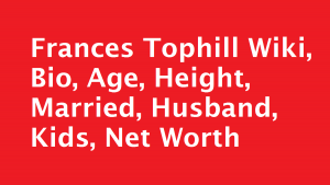 Frances Tophill Wiki, Bio, Age, Height, Married, Husband, Kids, Net Worth