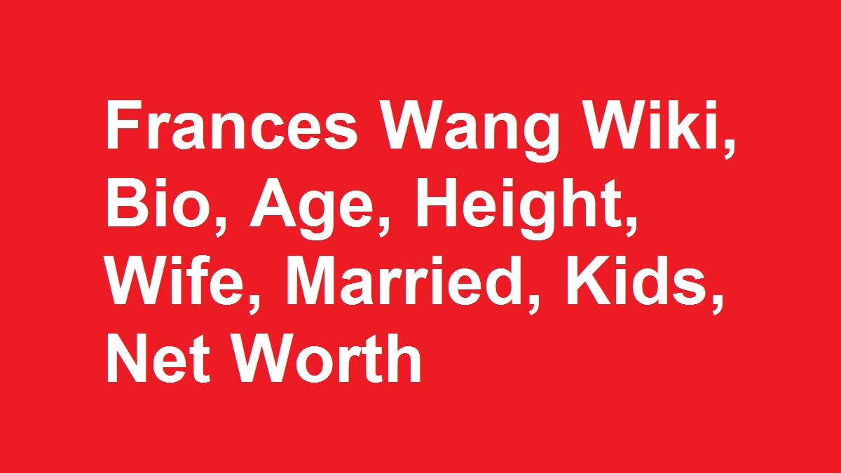 Frances Wang Wiki, Bio, Age, Height, Wife, Married, Kids, Net Worth