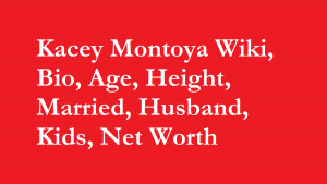 Kacey Montoya Wiki, Bio, Age, Height, Married, Husband, Kids, Net Worth