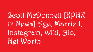 Scott McDonnell [KPNX 12 News] Age, Married, Instagram, Wiki, Bio, Net Worth