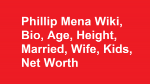 Phillip Mena Wiki, Bio, Age, Height, Married, Wife, Kids, Net Worth