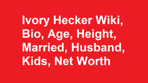 Ivory Hecker Wiki, Bio, Age, Height, Married, Husband, Kids, Net Worth