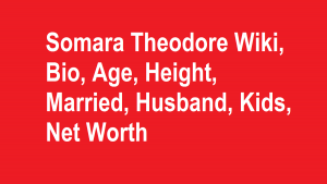 Somara Theodore Wiki, Bio, Age, Height, Married, Husband, Kids, Net Worth