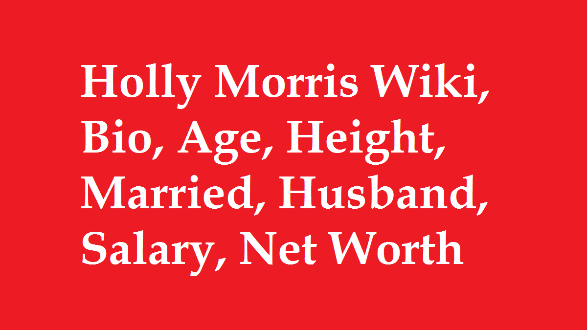 Holly Morris Wiki, Bio, Age, Height, Married, Husband, Salary, Net Worth