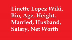 Linette Lopez Wiki, Bio, Age, Height, Married, Husband, Salary, Net Worth