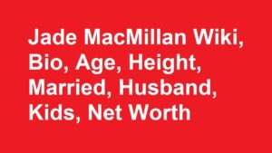 Jade MacMillan Wiki, Bio, Age, Height, Married, Husband, Kids, Net Worth