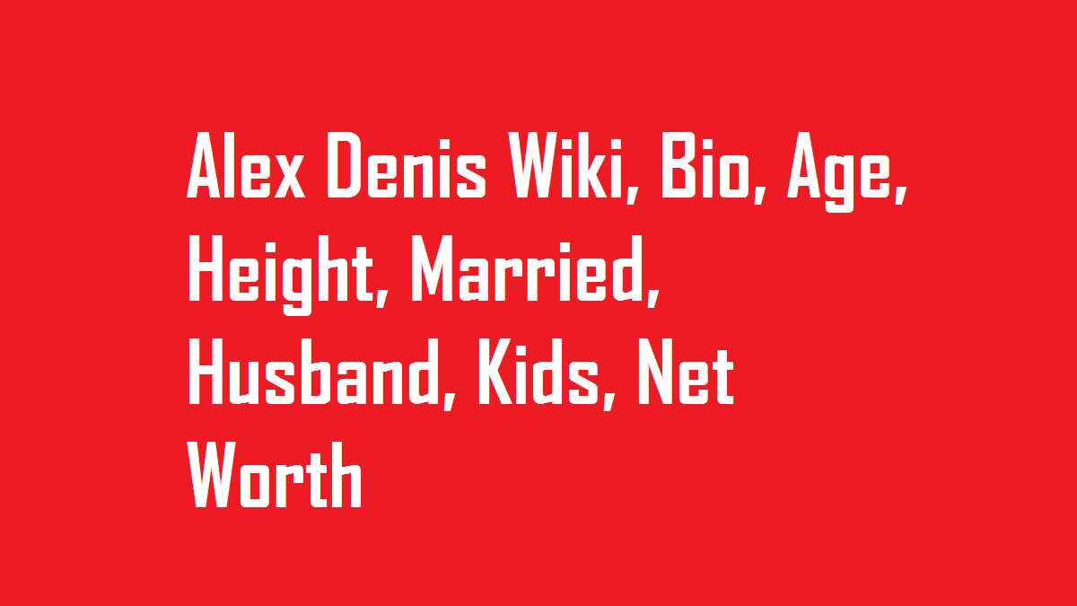 Alex Denis Wiki, Bio, Age, Height, Married, Husband, Kids, Net Worth