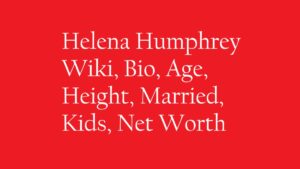 Helena Humphrey Wiki, Bio, Age, Height, Married, Kids, Net Worth